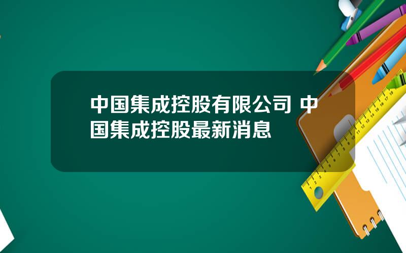 中国集成控股有限公司 中国集成控股最新消息